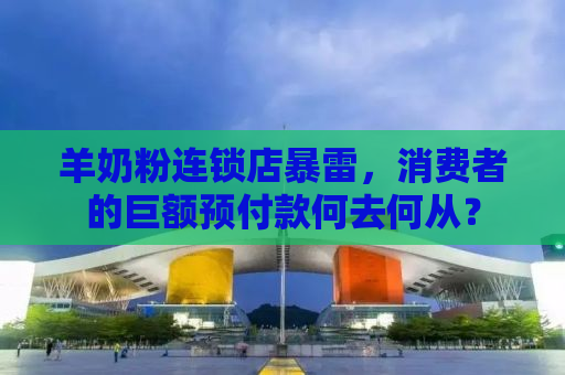 羊奶粉连锁店暴雷，消费者的巨额预付款何去何从？