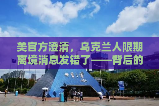 美官方澄清，乌克兰人限期离境消息发错了——背后的真相与解读