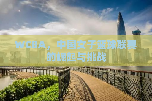 WCBA，中国女子篮球联赛的崛起与挑战