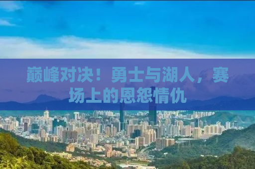 巅峰对决！勇士与湖人，赛场上的恩怨情仇