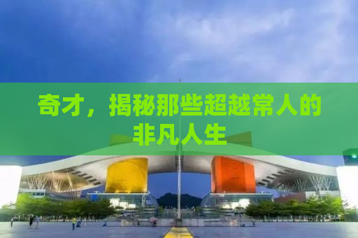 奇才，揭秘那些超越常人的非凡人生