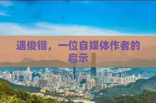 遇俊锴，一位自媒体作者的启示