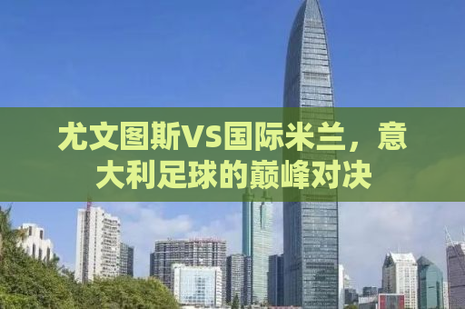 尤文图斯VS国际米兰，意大利足球的巅峰对决