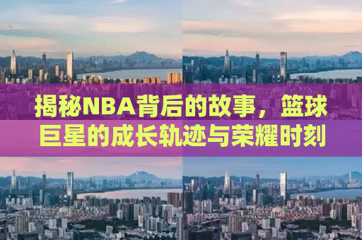 揭秘NBA背后的故事，篮球巨星的成长轨迹与荣耀时刻