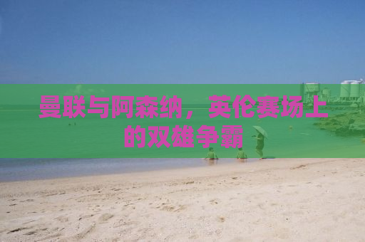 曼联与阿森纳，英伦赛场上的双雄争霸