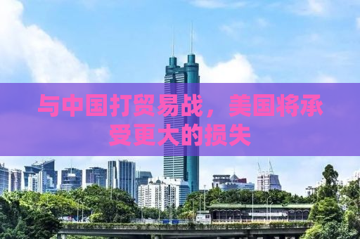与中国打贸易战，美国将承受更大的损失