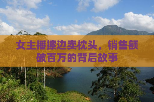 女主播擦边卖枕头，销售额破百万的背后故事