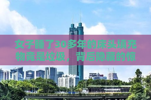 女子睡了30多年的床头填充物竟是垃圾，背后隐藏的惊人真相！