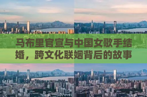 马布里官宣与中国女歌手结婚，跨文化联姻背后的故事
