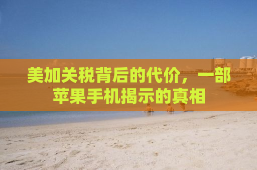 美加关税背后的代价，一部苹果手机揭示的真相