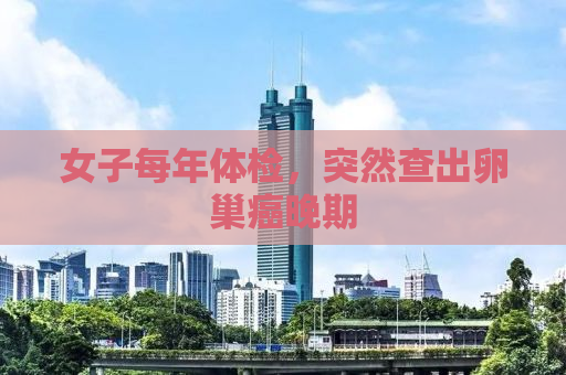 女子每年体检，突然查出卵巢癌晚期