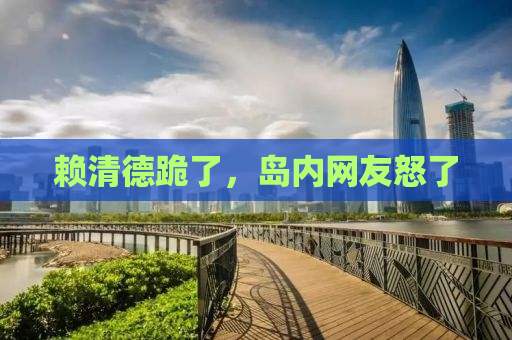 赖清德跪了，岛内网友怒了