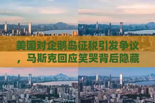 美国对企鹅岛征税引发争议，马斯克回应笑哭背后隐藏的商业博弈