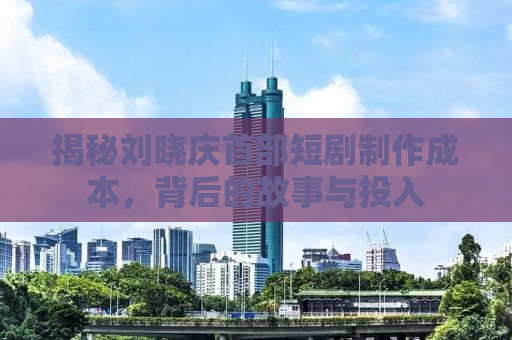 揭秘刘晓庆首部短剧制作成本，背后的故事与投入