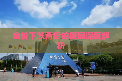 金价下跌背后的原因深度解析