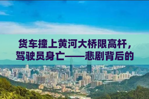 货车撞上黄河大桥限高杆，驾驶员身亡——悲剧背后的警示与反思