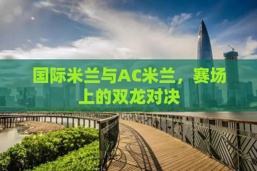 国际米兰与AC米兰，赛场上的双龙对决