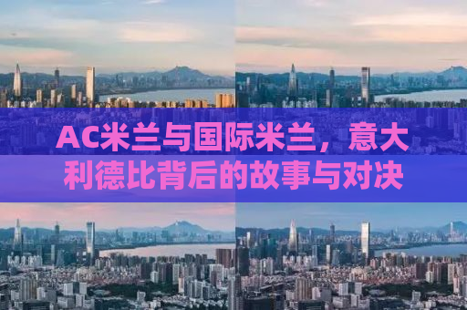AC米兰与国际米兰，意大利德比背后的故事与对决