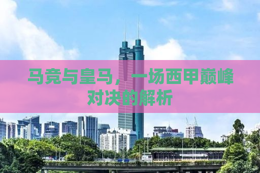 马竞与皇马，一场西甲巅峰对决的解析