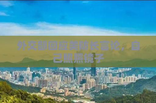 外交部回应美防长言论，自己照照镜子