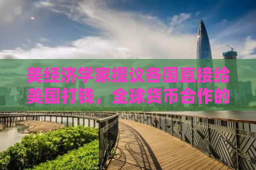 美经济学家提议各国直接给美国打钱，全球货币合作的新思路？