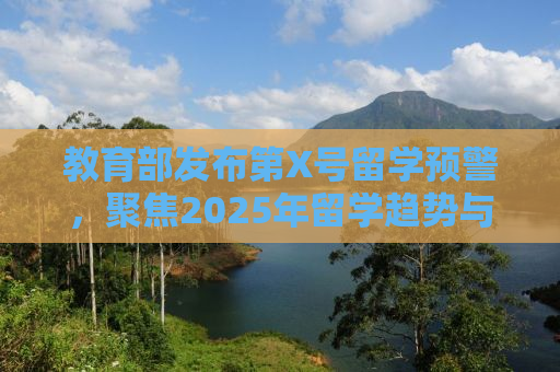 教育部发布第X号留学预警，聚焦2025年留学趋势与挑战
