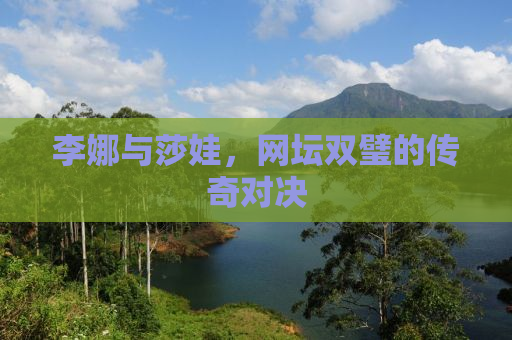 李娜与莎娃，网坛双璧的传奇对决