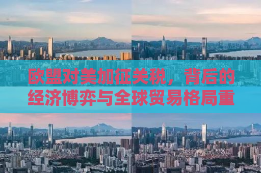 欧盟对美加征关税，背后的经济博弈与全球贸易格局重塑