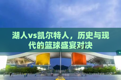 湖人vs凯尔特人，历史与现代的篮球盛宴对决