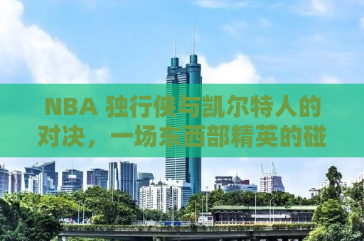 NBA 独行侠与凯尔特人的对决，一场东西部精英的碰撞
