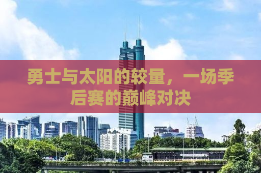 勇士与太阳的较量，一场季后赛的巅峰对决