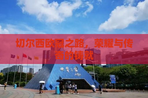 切尔西欧冠之路，荣耀与传奇的铸就