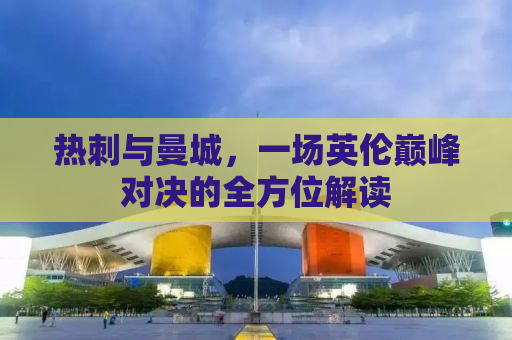 热刺与曼城，一场英伦巅峰对决的全方位解读