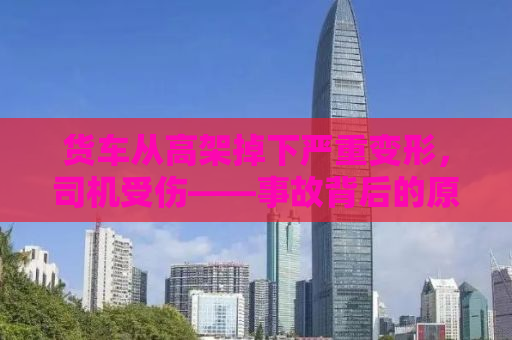 货车从高架掉下严重变形，司机受伤——事故背后的原因与反思