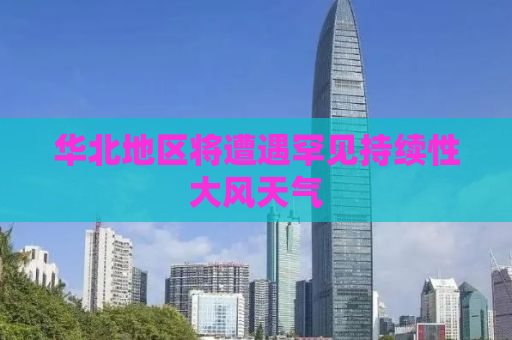 华北地区将遭遇罕见持续性大风天气