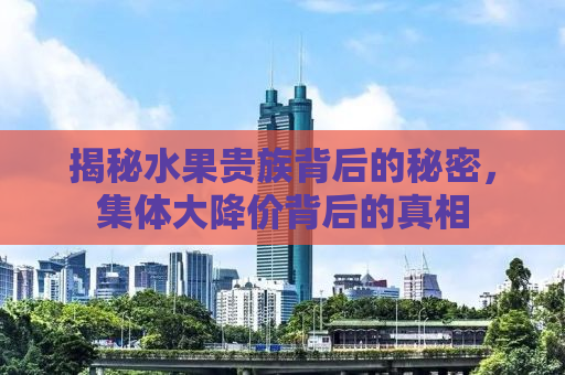 揭秘水果贵族背后的秘密，集体大降价背后的真相