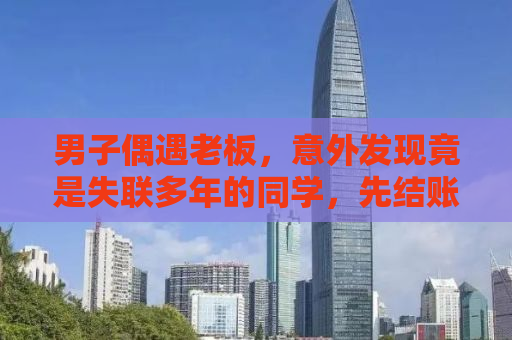 男子偶遇老板，意外发现竟是失联多年的同学，先结账，再相认背后的故事