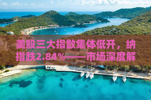 美股三大指数集体低开，纳指跌2.84%——市场深度解读与后市展望
