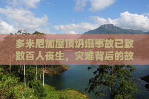多米尼加屋顶坍塌事故已致数百人丧生，灾难背后的故事与反思