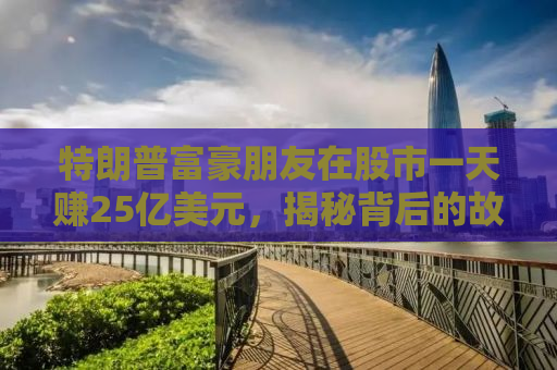 特朗普富豪朋友在股市一天赚25亿美元，揭秘背后的故事