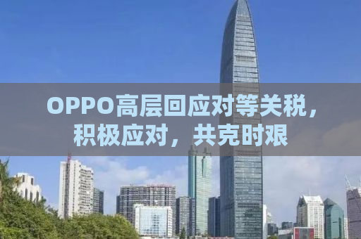 OPPO高层回应对等关税，积极应对，共克时艰