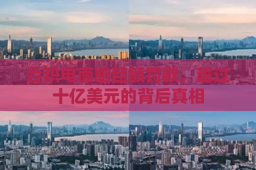 台积电面临巨额罚款，超过十亿美元的背后真相
