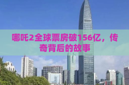 哪吒2全球票房破156亿，传奇背后的故事
