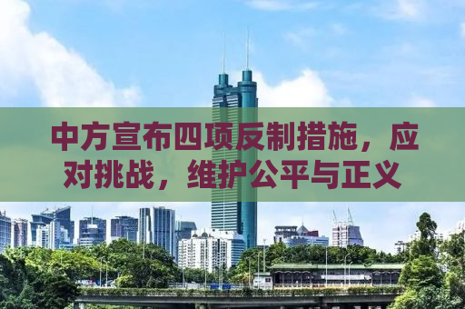 中方宣布四项反制措施，应对挑战，维护公平与正义