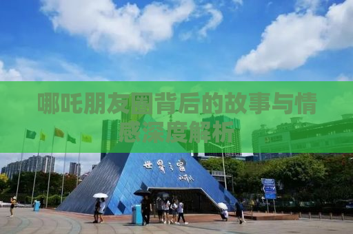 哪吒朋友圈背后的故事与情感深度解析