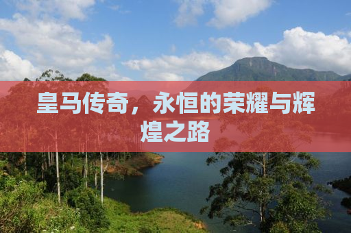皇马传奇，永恒的荣耀与辉煌之路