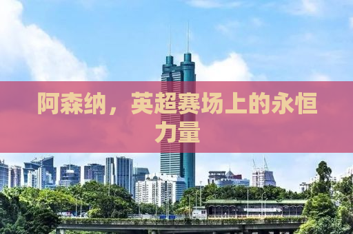 阿森纳，英超赛场上的永恒力量