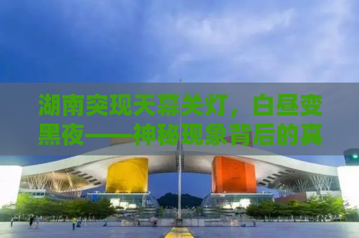 湖南突现天幕关灯，白昼变黑夜——神秘现象背后的真相揭秘