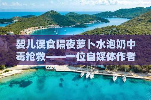 婴儿误食隔夜萝卜水泡奶中毒抢救——一位自媒体作者的深度观察