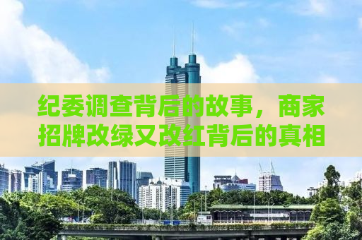 纪委调查背后的故事，商家招牌改绿又改红背后的真相揭秘
